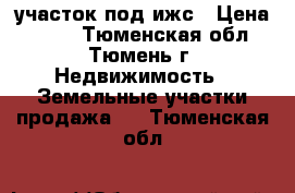 участок под ижс › Цена ­ 270 - Тюменская обл., Тюмень г. Недвижимость » Земельные участки продажа   . Тюменская обл.